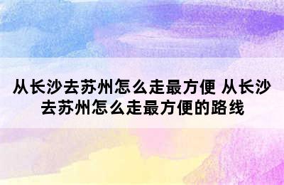 从长沙去苏州怎么走最方便 从长沙去苏州怎么走最方便的路线